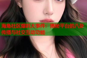 海角社区爆料大事件：揭秘平台的八卦传播与社交互动功能