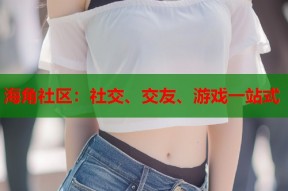 海角社区：社交、交友、游戏一站式