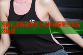 海角社区解锁联系方式快速获取真实有效信息
