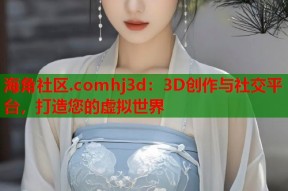 海角社区.comhj3d：3D创作与社交平台，打造您的虚拟世界
