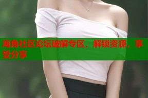 海角社区论坛破解专区，解锁资源，享受分享