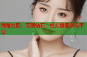 海角社区：无限钻石，社交直播交友平台