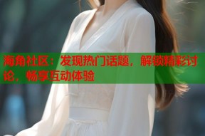 海角社区：发现热门话题，解锁精彩讨论，畅享互动体验