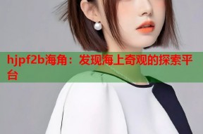 hjpf2b海角：发现海上奇观的探索平台