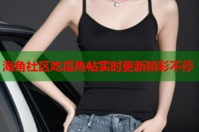 海角社区吃瓜热帖实时更新精彩不停