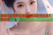海角社区登录在线观看高清影视资源无限畅享