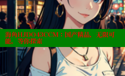 海角HJDO43CCM：国产精品，无限可能，等你探索