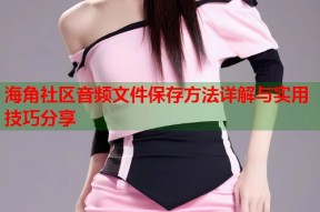 海角社区音频文件保存方法详解与实用技巧分享
