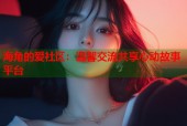 海角的爱社区：温馨交流共享心动故事平台
