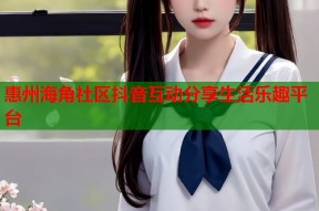 惠州海角社区抖音互动分享生活乐趣平台