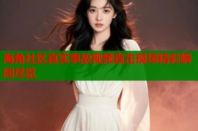 海角社区真实事故视频直击现场精彩瞬间尽览