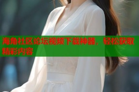 海角社区论坛视频下载神器，轻松获取精彩内容