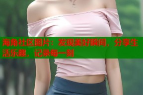 海角社区图片：发现美好瞬间，分享生活乐趣，记录每一刻