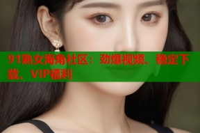 91熟女海角社区：劲爆视频、稳定下载、VIP福利