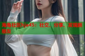 海角社区hja45：社交、分享、发现新朋友