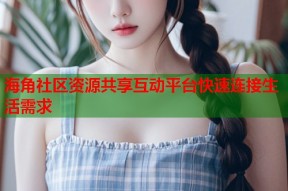 海角社区资源共享互动平台快速连接生活需求