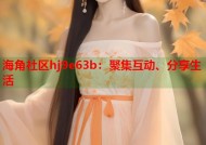 海角社区hj9e63b：聚集互动、分享生活