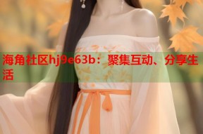 海角社区hj9e63b：聚集互动、分享生活