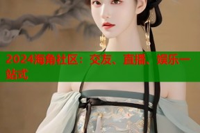 2024海角社区：交友、直播、娱乐一站式