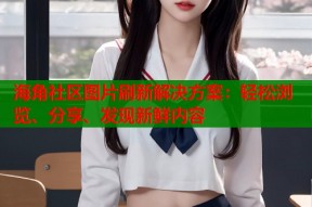 海角社区图片刷新解决方案：轻松浏览、分享、发现新鲜内容