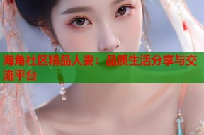 海角社区精品人妻：品质生活分享与交流平台
