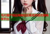 毛片国产精品海角社区高清资源无限畅享平台