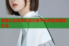 海角社区网页互动分享平台开启邻里新生活