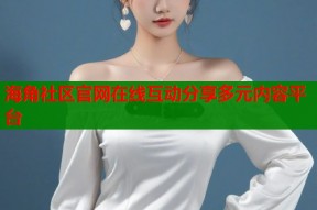 海角社区官网在线互动分享多元内容平台