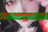 海角社区：高清视频分享平台，个性化体验