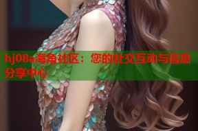 hj08a海角社区：您的社交互动与信息分享中心