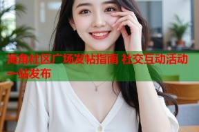 海角社区广场发帖指南 社交互动活动一站发布