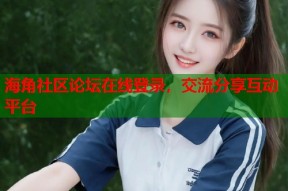 海角社区论坛在线登录，交流分享互动平台