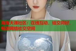 海角天涯社区：在线互动，结交同好，畅游网络社交空间
