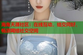 海角天涯社区：在线互动，结交同好，畅游网络社交空间