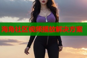 海角社区视频播放解决方案