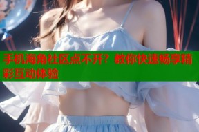 手机海角社区点不开？教你快速畅享精彩互动体验
