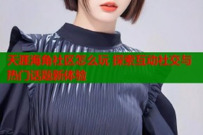 天涯海角社区怎么玩 探索互动社交与热门话题新体验