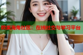 欧美海角社区：在线社交与学习平台