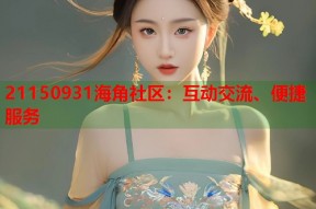 21150931海角社区：互动交流、便捷服务
