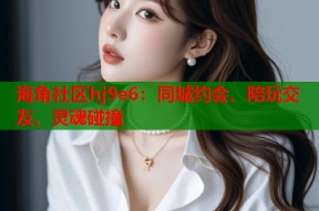 海角社区hj9e6：同城约会、陪玩交友、灵魂碰撞