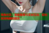 海角社区：智能推荐与实时互动，轻松找到有趣的朋友