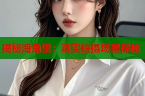 揭秘海角里：真实拍摄场景探秘
