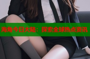 海角今日大陆：探索全球热点资讯