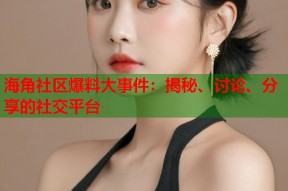 海角社区爆料大事件：揭秘、讨论、分享的社交平台