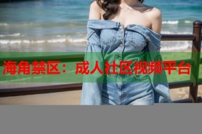 海角禁区：成人社区视频平台
