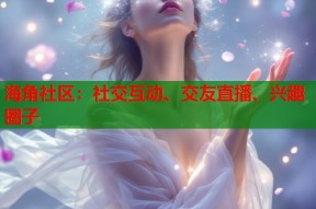 海角社区：社交互动、交友直播、兴趣圈子