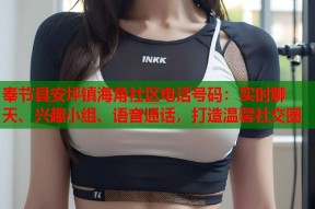 奉节县安坪镇海角社区电话号码：实时聊天、兴趣小组、语音通话，打造温馨社交圈