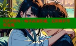Hjf3f海角：畅享高清影视，无限精彩等你发现