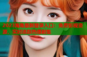 2023海角最新登录入口：免费影视资源，实时追踪热播剧集