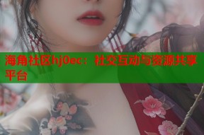 海角社区hj0ec：社交互动与资源共享平台